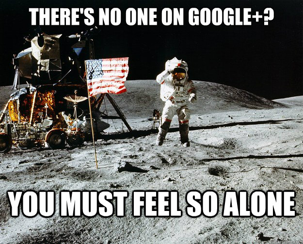 There's no one on Google+? you must feel so alone  Unimpressed Astronaut