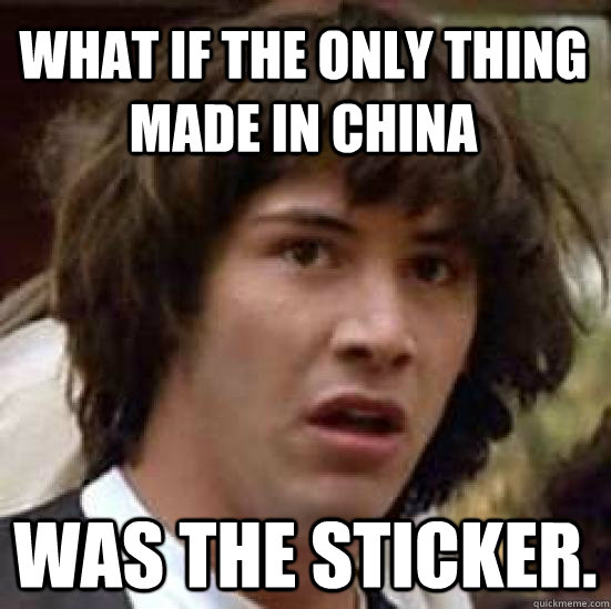 What if the only thing made in china was the sticker.  conspiracy keanu