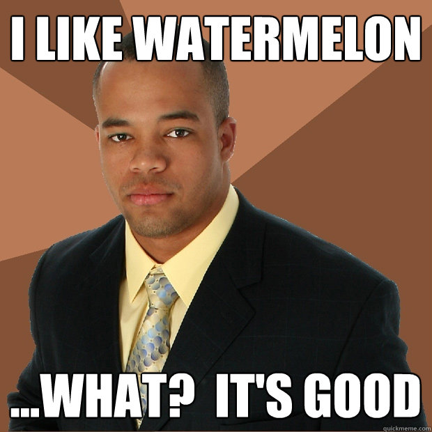 I like watermelon ...What?  It's good  Successful Black Man