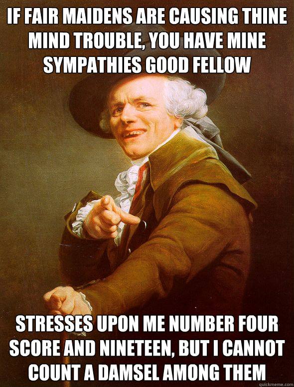 if fair maidens are causing thine mind trouble, you have mine sympathies good fellow stresses upon me number four score and nineteen, but i cannot count a damsel among them  Joseph Ducreux