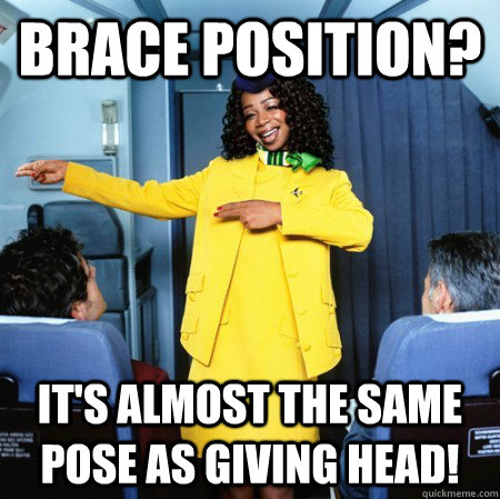 Brace position? it's almost the same pose as giving head!  