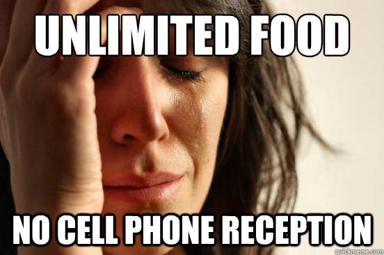 Unlimited Food
 No cell phone reception - Unlimited Food
 No cell phone reception  First World Problems