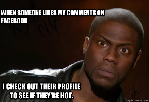 When someone likes my comments on Facebook I check out their profile to see if they're hot. - When someone likes my comments on Facebook I check out their profile to see if they're hot.  Kevin Hart Yo