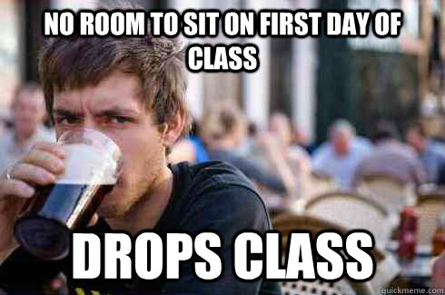 No room to sit on first day of class drops class  Lazy College Senior