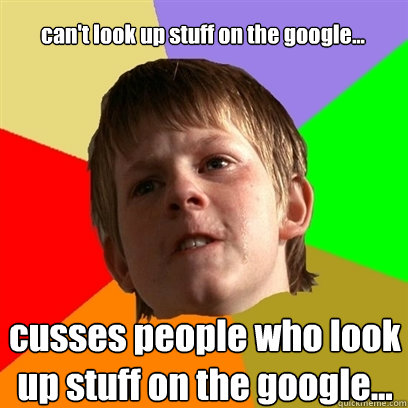 can't look up stuff on the google... cusses people who look up stuff on the google...  Angry School Boy