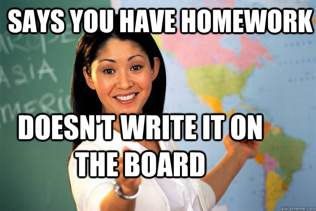 says you have homework doesn't write it on the board  Unhelpful High School Teacher