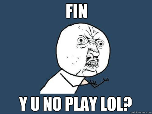 FIn Y U NO PLAY LOL? - FIn Y U NO PLAY LOL?  Y U No