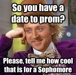 So you have a date to prom? Please, tell me how cool that is for a Sophomore  Condescending Wonka