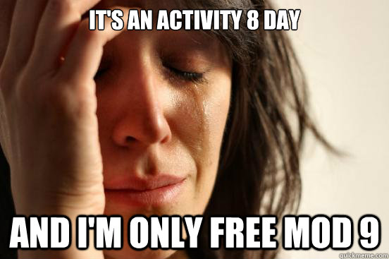 It's an Activity 8 day and I'm only free mod 9  - It's an Activity 8 day and I'm only free mod 9   First World Problems