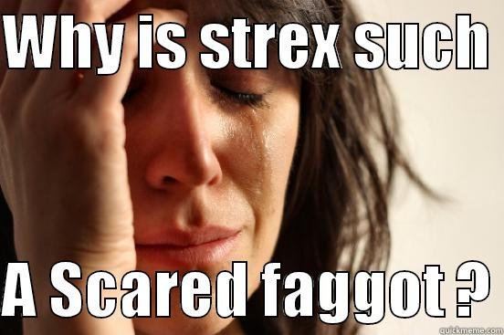 WHY IS STREX SUCH   A SCARED FAGGOT ? First World Problems