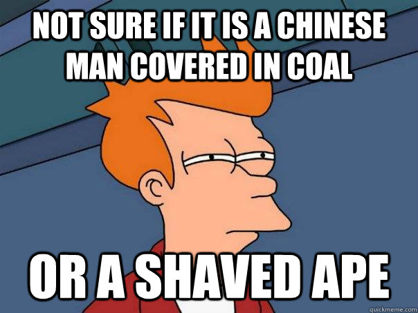 not sure if it is a chinese man covered in coal or a shaved ape  Futurama Fry