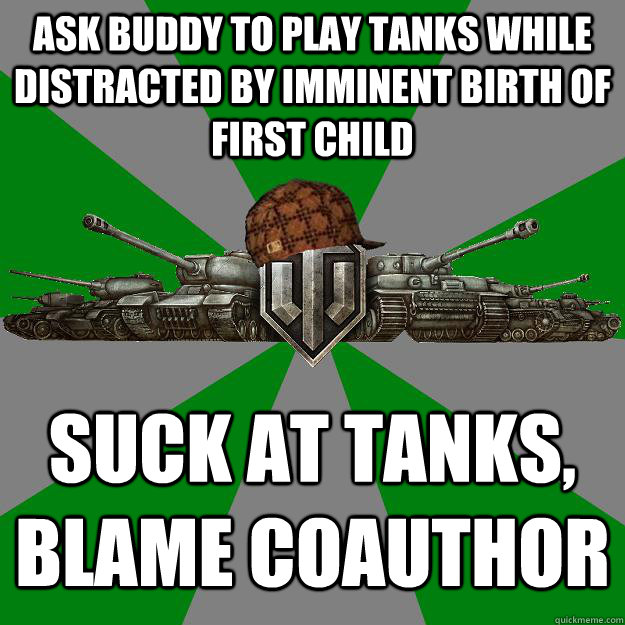 ASK BUDDY TO PLAY TANKS WHILE DISTRACTED BY IMMINENT BIRTH OF FIRST CHILD SUCK AT TANKS, BLAME COAUTHOR - ASK BUDDY TO PLAY TANKS WHILE DISTRACTED BY IMMINENT BIRTH OF FIRST CHILD SUCK AT TANKS, BLAME COAUTHOR  Scumbag World of Tanks