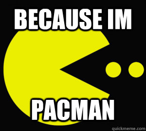 because im pacman   