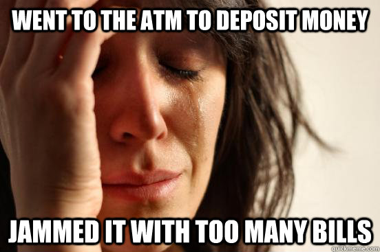 Went to the ATM to deposit money Jammed it with too many bills - Went to the ATM to deposit money Jammed it with too many bills  First World Problems