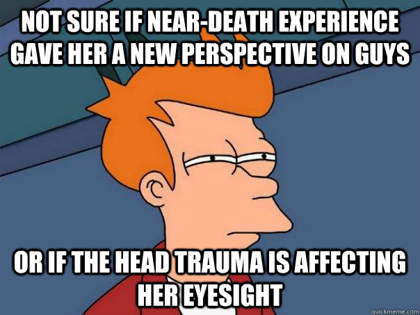 not sure if near-death experience gave her a new perspective on guys or if the head trauma is affecting her eyesight  Futurama Fry