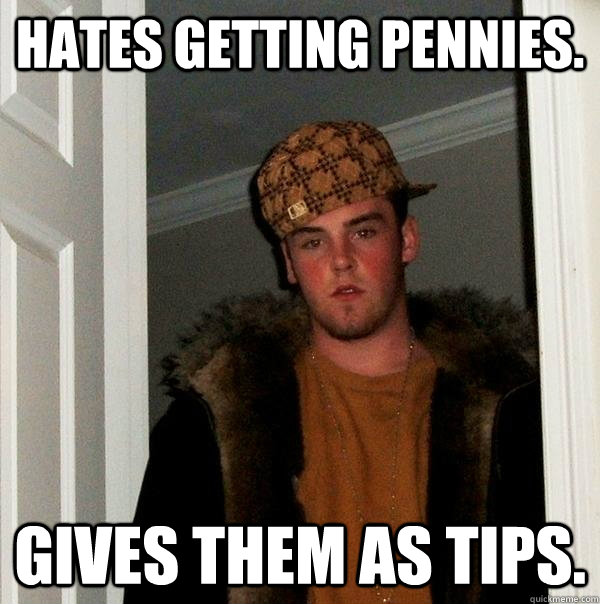 Hates getting pennies. Gives them as tips.  Scumbag Steve