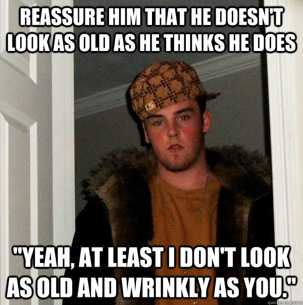 Reassure him that he doesn't look as old as he thinks he does 