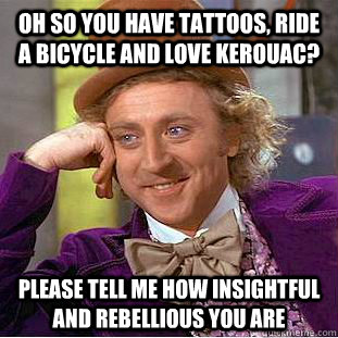 Oh so you have tattoos, ride a bicycle and love Kerouac? please tell me how insightful and rebellious you are  Condescending Wonka