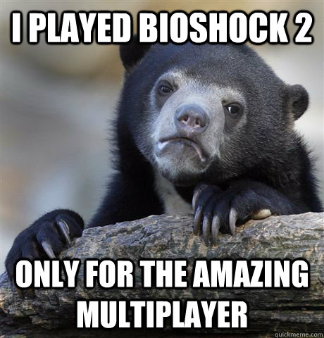 I played bioshock 2 Only for the amazing multiplayer  Confession Bear