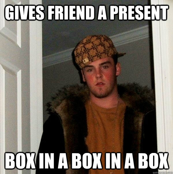 Gives friend a present box in a box in a box  Scumbag Steve