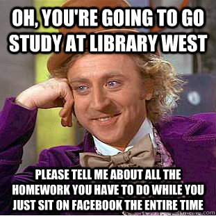 Oh, you're going to go study at library west Please tell me about all the homework you have to do while you just sit on facebook the entire time  Condescending Wonka