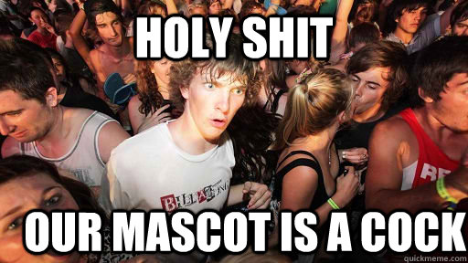 holy shit our mascot is a cock  Sudden Clarity Clarence