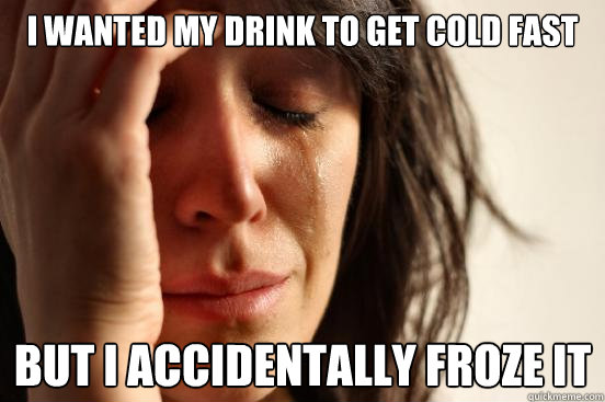 I wanted my drink to get cold fast but I accidentally froze it  First World Problems