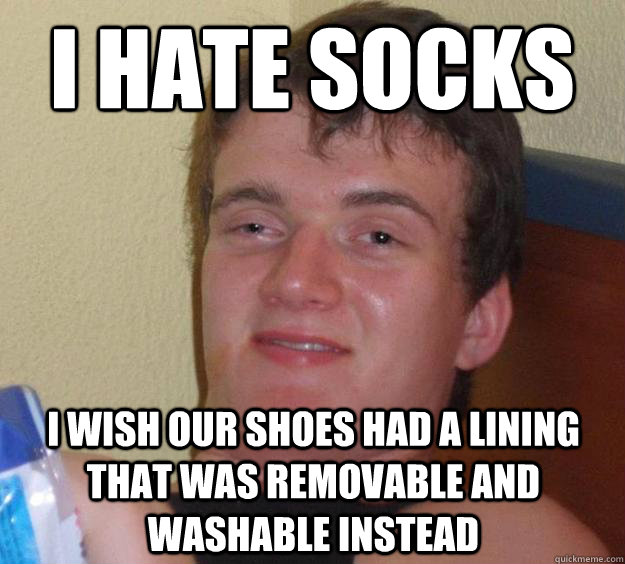 I hate socks I wish our shoes had a lining that was removable and washable instead  10 Guy