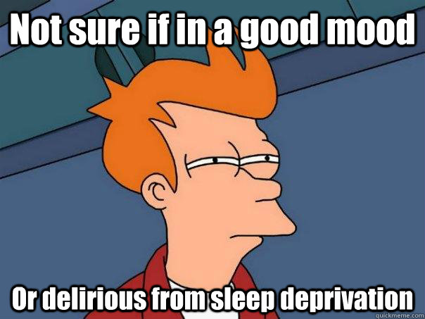 Not sure if in a good mood Or delirious from sleep deprivation  Futurama Fry