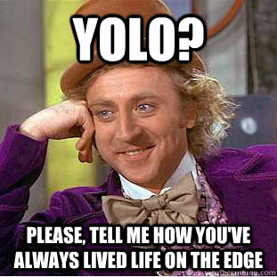 YOLO? Please, tell me how you've always lived life on the edge  Condescending Wonka