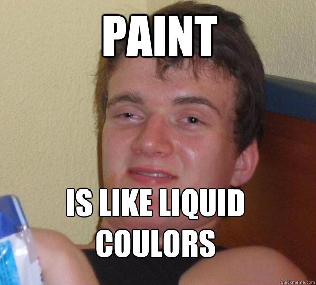 Paint is like liquid coulors
  10 Guy