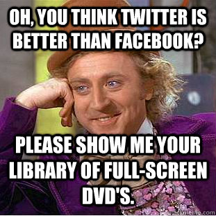 Oh, you think Twitter is better than Facebook? Please show me your library of full-screen DVD's. - Oh, you think Twitter is better than Facebook? Please show me your library of full-screen DVD's.  Condescending Wonka