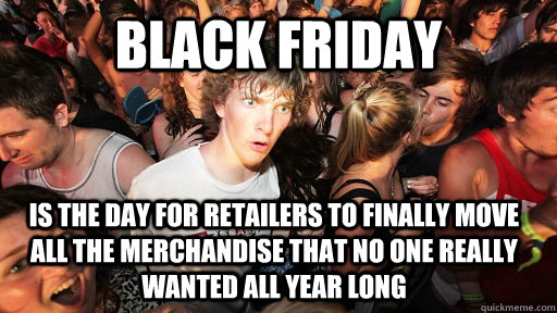 black friday is the day for retailers to finally move all the merchandise that no one really wanted all year long  Sudden Clarity Clarence