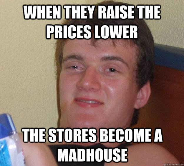 When they raise the prices lower the stores become a madhouse - When they raise the prices lower the stores become a madhouse  10 Guy