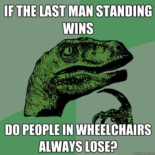 IF THE LAST MAN standing wins Do people in wheelchairs always lose?  Philosoraptor