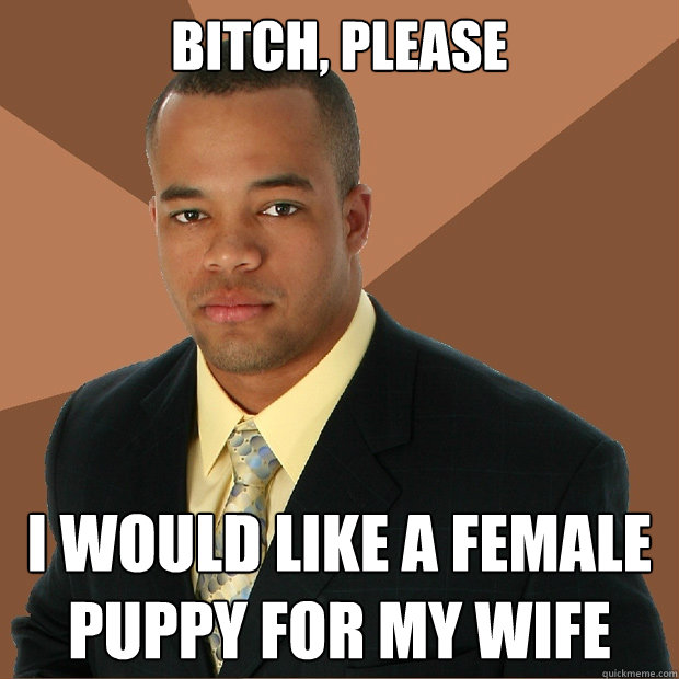 Bitch, please i would like a female puppy for my wife  Successful Black Man