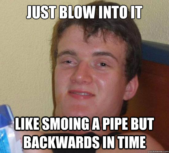 Just Blow into it Like smoing a pipe but backwards in time  Really High Guy