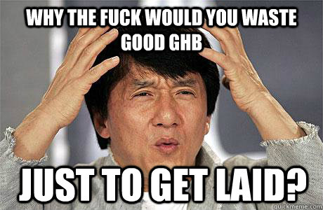 why the fuck would you waste good ghb just to get laid? - why the fuck would you waste good ghb just to get laid?  EPIC JACKIE CHAN