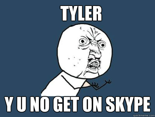 Tyler Y u no get on skype  Y U No