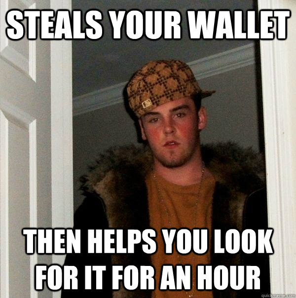 Steals your wallet Then Helps you look for it for an HOUR  Scumbag Steve