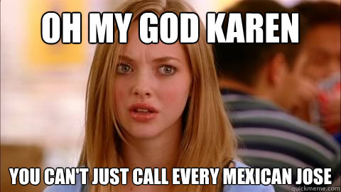 oh my god karen You Can't Just Call Every Mexican Jose  Oh my god karen