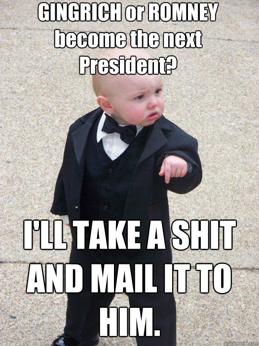 GINGRICH or ROMNEY become the next President? I'LL TAKE A SHIT AND MAIL IT TO HIM.   Baby Godfather