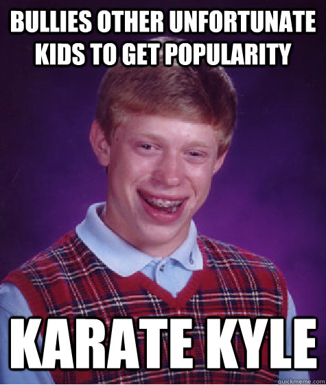 Bullies other unfortunate kids to get popularity Karate Kyle - Bullies other unfortunate kids to get popularity Karate Kyle  Bad Luck Brian