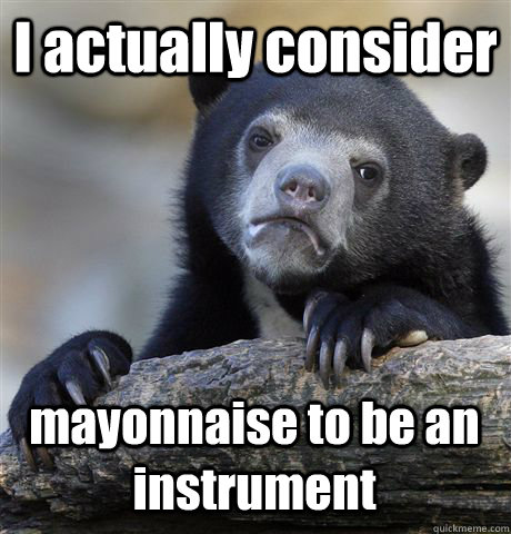 I actually consider mayonnaise to be an instrument  Confession Bear