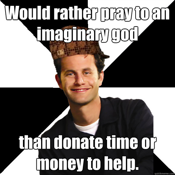 Would rather pray to an imaginary god than donate time or money to help.  Scumbag Christian