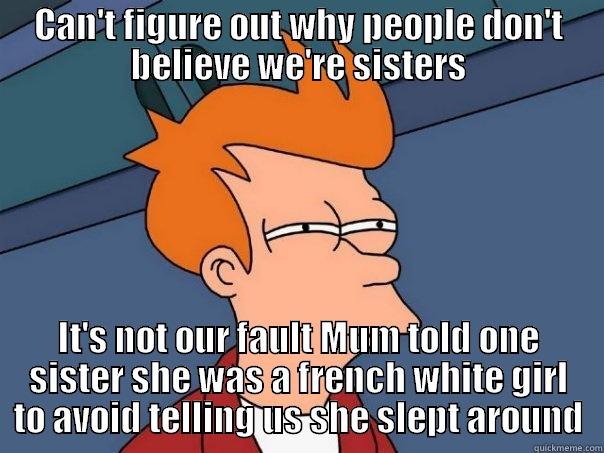 CAN'T FIGURE OUT WHY PEOPLE DON'T BELIEVE WE'RE SISTERS IT'S NOT OUR FAULT MUM TOLD ONE SISTER SHE WAS A FRENCH WHITE GIRL TO AVOID TELLING US SHE SLEPT AROUND Futurama Fry