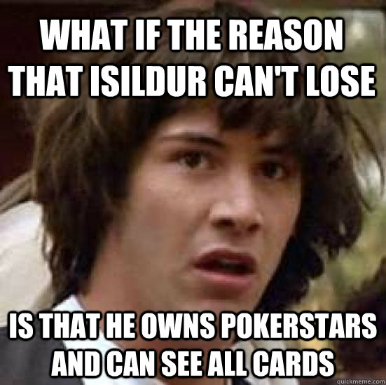 WHAT IF THE REASON THAT ISILDUR CAN'T LOSE IS THAT HE OWNS POKERSTARS AND CAN SEE ALL CARDS  conspiracy keanu