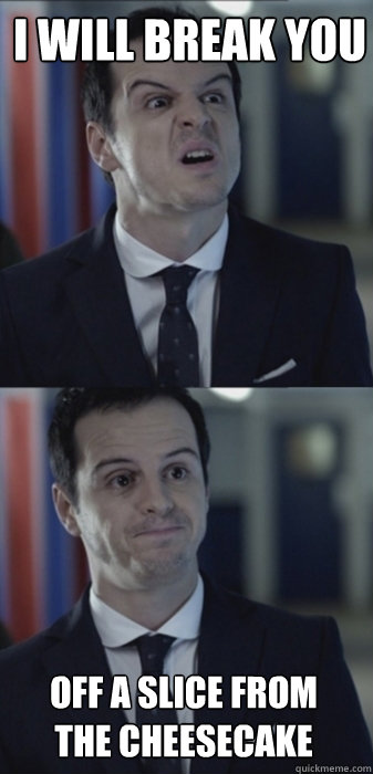 i will break you off a slice from the cheesecake  Misleading Moriarty