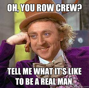 Oh, you row crew?
 Tell me what it's like to be a real man.  Condescending Wonka