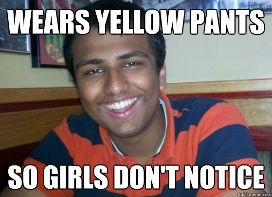 wears yellow pants so girls don't notice  